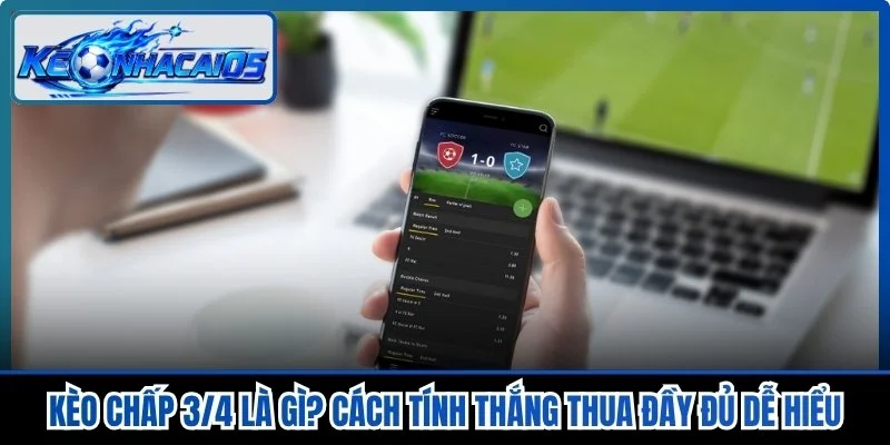 Kèo Chấp 3/4 Là Gì? Cách Tính Thắng Thua Đầy Đủ Dễ Hiểu