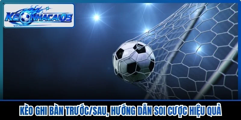 Kèo Ghi Bàn Trước/Sau, Hướng Dẫn Soi Cược Hiệu Quả