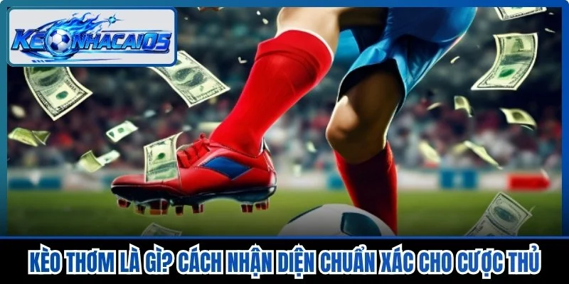 Kèo Thơm Là Gì? Cách Nhận Diện Chuẩn Xác Cho Cược Thủ